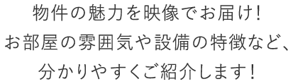 物件の魅力を映像でお届け！